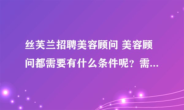 丝芙兰招聘美容顾问 美容顾问都需要有什么条件呢？需要知道所有化妆品方面的知识吗