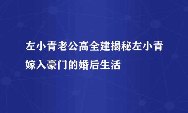 左小青老公高全建揭秘左小青嫁入豪门的婚后生活