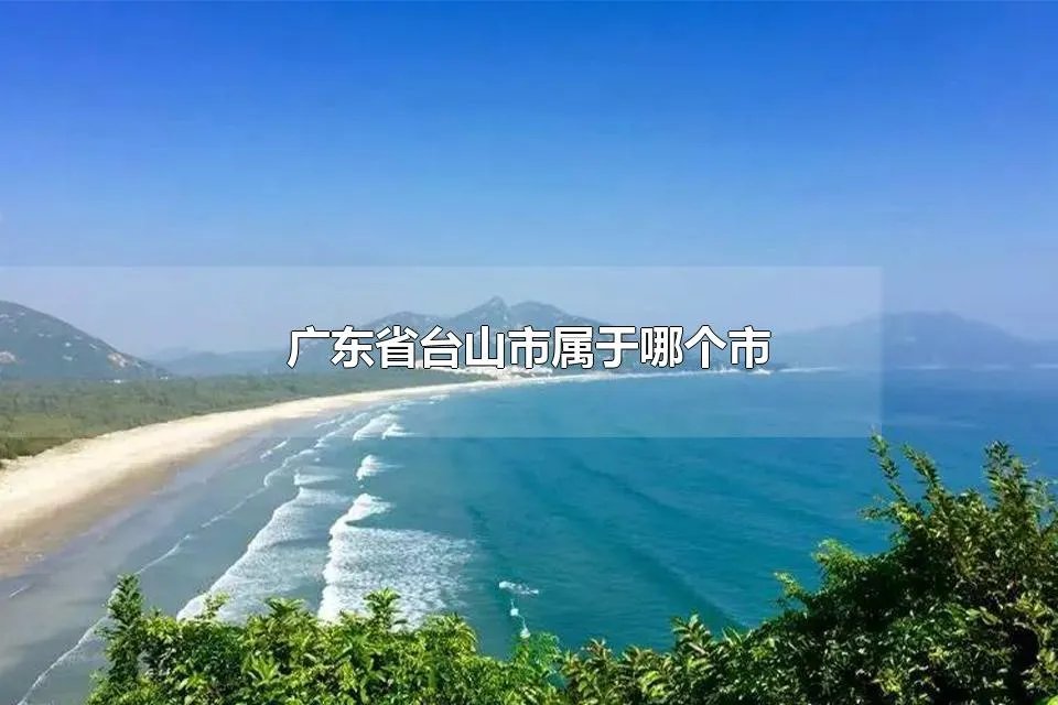 广东省台山市属于哪个市 广东台山属于粤西吗