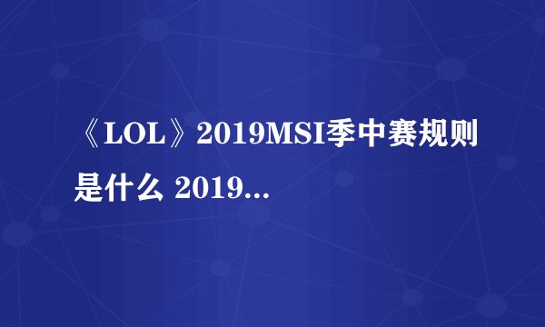 《LOL》2019MSI季中赛规则是什么 2019MSI规则介绍