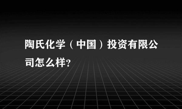 陶氏化学（中国）投资有限公司怎么样？