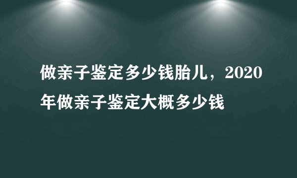 做亲子鉴定多少钱胎儿，2020年做亲子鉴定大概多少钱