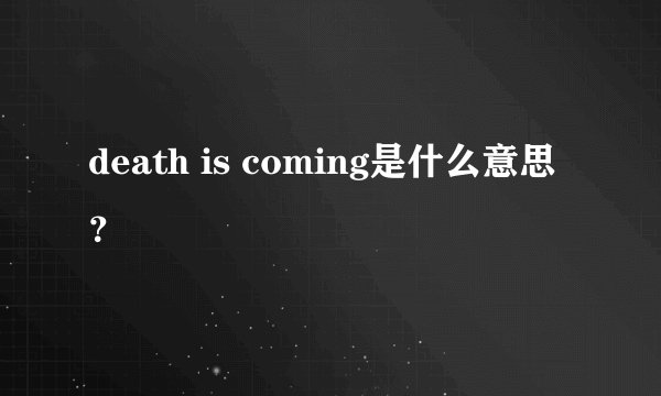 death is coming是什么意思？