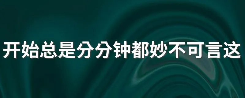 开始总是分分钟都妙不可言这句话的意思 开始总是分分钟都妙不可言这句话啥意思