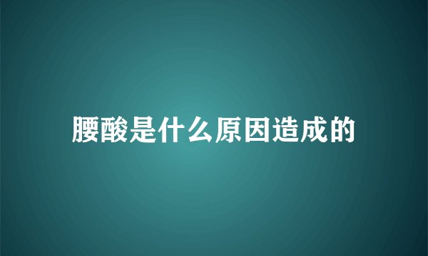 腰酸是什么原因造成的