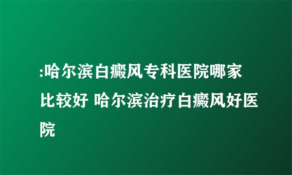 :哈尔滨白癜风专科医院哪家比较好 哈尔滨治疗白癜风好医院