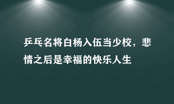 乒乓名将白杨入伍当少校，悲情之后是幸福的快乐人生
