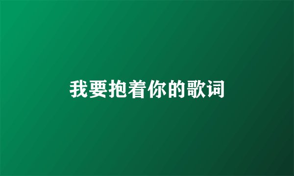 我要抱着你的歌词