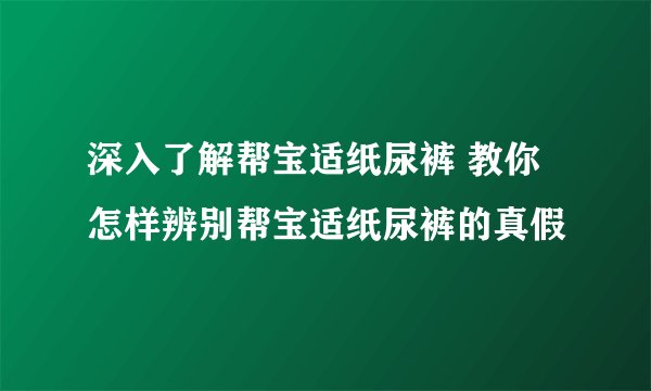 深入了解帮宝适纸尿裤 教你怎样辨别帮宝适纸尿裤的真假