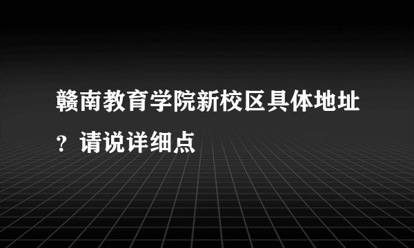 赣南教育学院新校区具体地址？请说详细点
