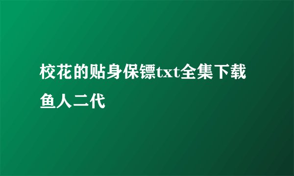 校花的贴身保镖txt全集下载 鱼人二代