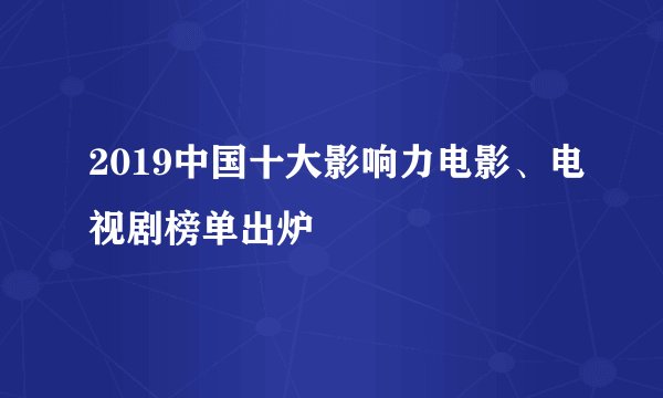 2019中国十大影响力电影、电视剧榜单出炉