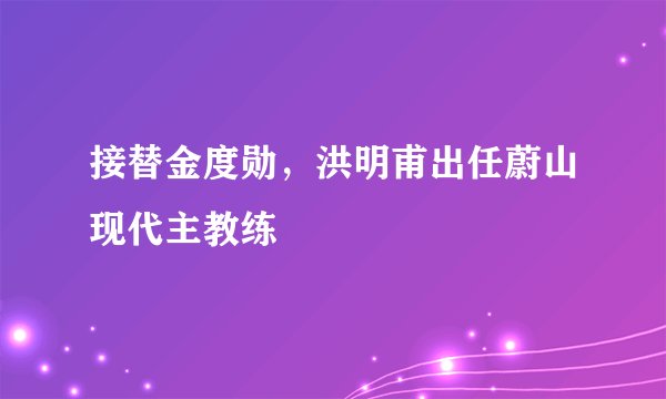 接替金度勋,洪明甫出任蔚山现代主教练
