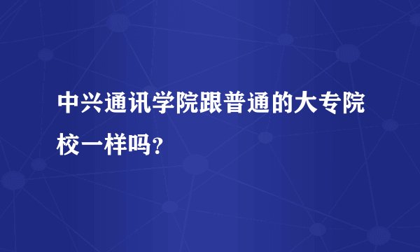 中兴通讯学院跟普通的大专院校一样吗？