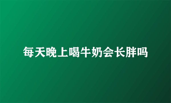 每天晚上喝牛奶会长胖吗