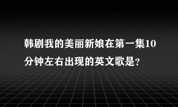 韩剧我的美丽新娘在第一集10分钟左右出现的英文歌是？
