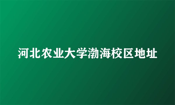 河北农业大学渤海校区地址