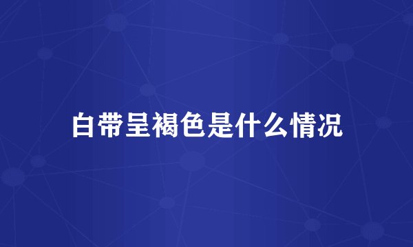 白带呈褐色是什么情况