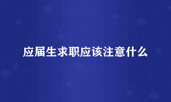 应届生求职应该注意什么