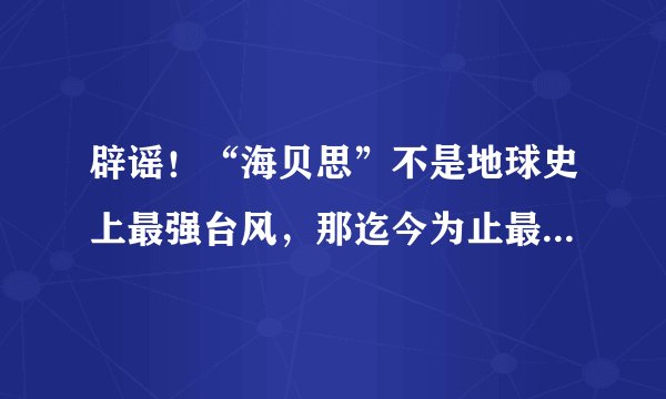 辟谣！“海贝思”不是地球史上最强台风，那迄今为止最强的台风是哪个？