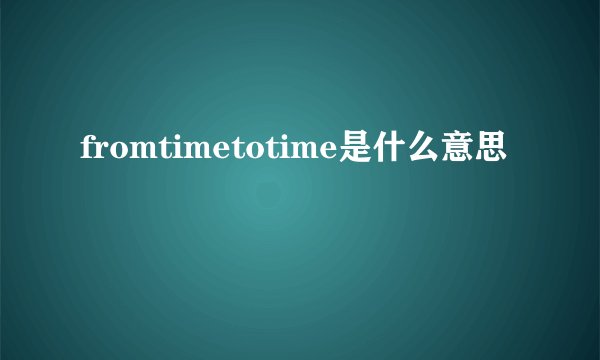 fromtimetotime是什么意思
