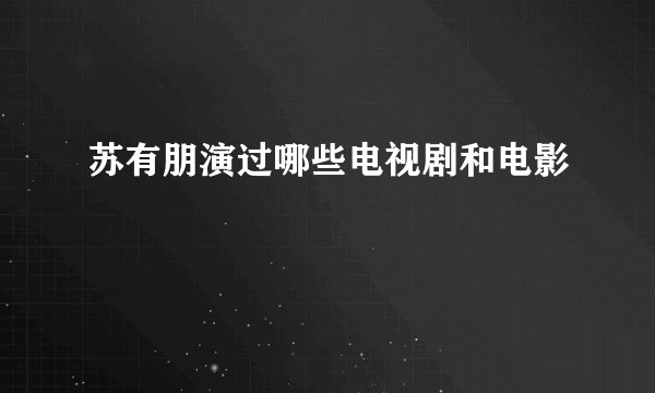 苏有朋演过哪些电视剧和电影