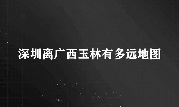 深圳离广西玉林有多远地图