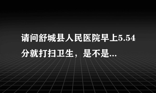 请问舒城县人民医院早上5.54分就打扫卫生，是不是打扰了病人的休息，很让我受不了，