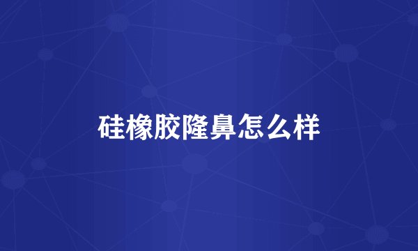 硅橡胶隆鼻怎么样