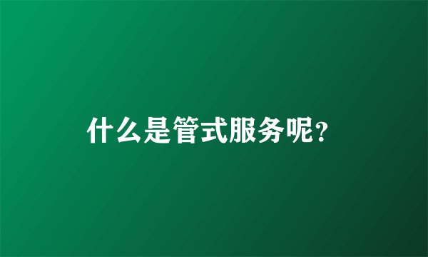 什么是管式服务呢？