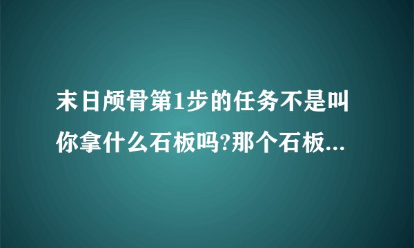 末日颅骨第1步的任务不是叫你拿什么石板吗?那个石板具体在哪个位置?我找了半天找不到.