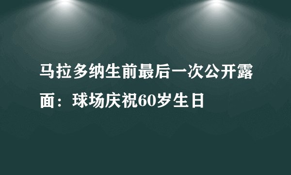 马拉多纳生前最后一次公开露面：球场庆祝60岁生日