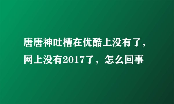 唐唐神吐槽在优酷上没有了，网上没有2017了，怎么回事