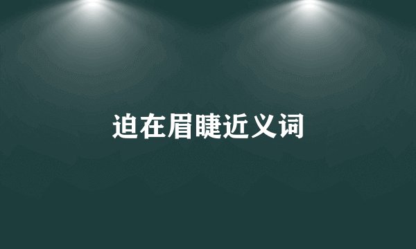 迫在眉睫近义词