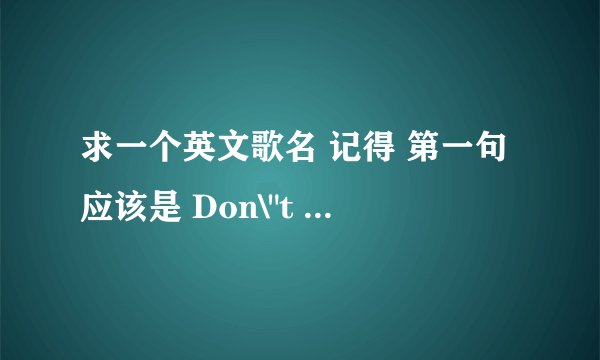 求一个英文歌名 记得 第一句应该是 Don\