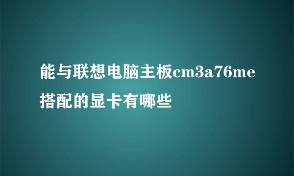能与联想电脑主板cm3a76me搭配的显卡有哪些