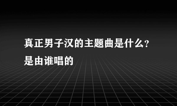 真正男子汉的主题曲是什么？是由谁唱的