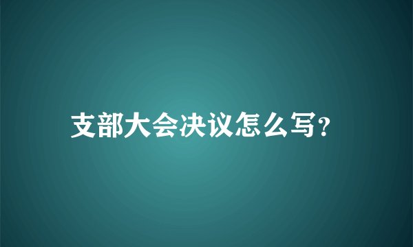 支部大会决议怎么写？