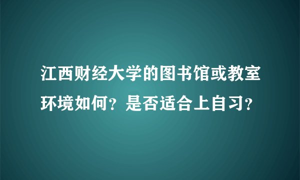 江西财经大学的图书馆或教室环境如何？是否适合上自习？