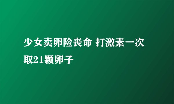 少女卖卵险丧命 打激素一次取21颗卵子