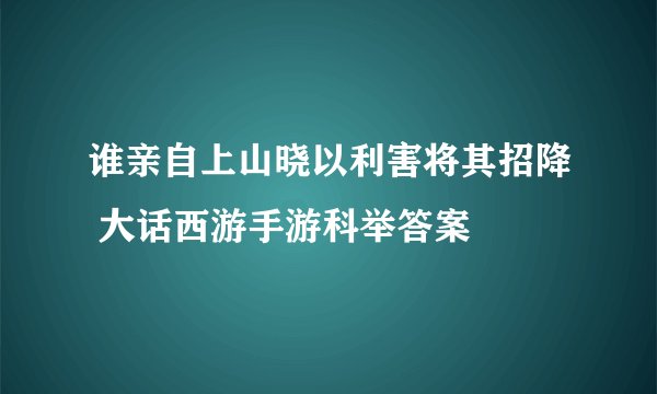 谁亲自上山晓以利害将其招降 大话西游手游科举答案