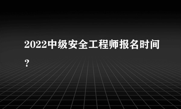2022中级安全工程师报名时间？