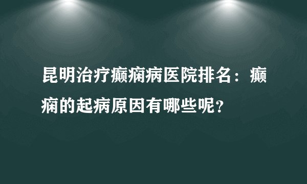 昆明治疗癫痫病医院排名：癫痫的起病原因有哪些呢？