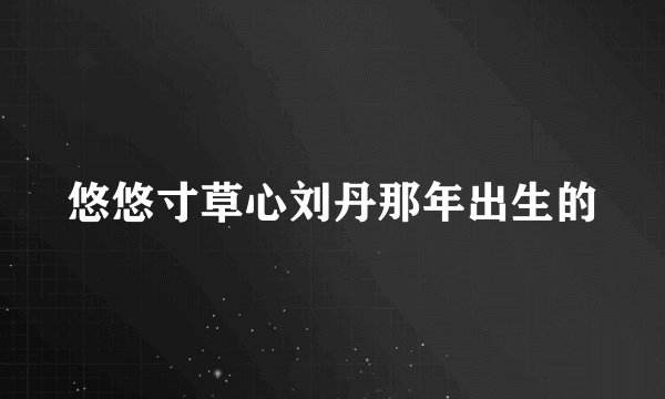悠悠寸草心刘丹那年出生的