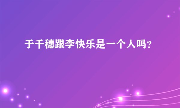 于千穗跟李快乐是一个人吗？