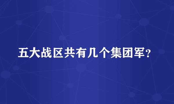 五大战区共有几个集团军？