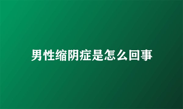男性缩阴症是怎么回事