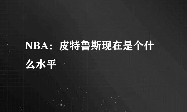 NBA：皮特鲁斯现在是个什么水平