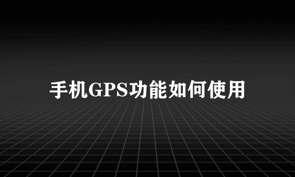 手机GPS功能如何使用