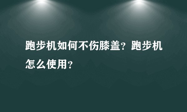 跑步机如何不伤膝盖？跑步机怎么使用？